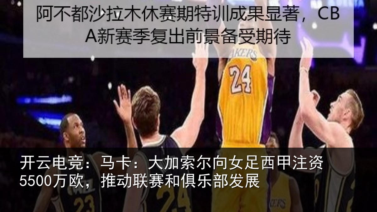开云电竞：马卡：大加索尔向女足西甲注资5500万欧，推动联赛和俱乐部发展