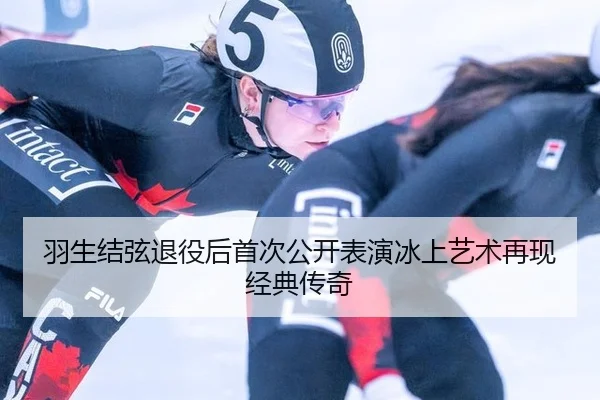 羽生结弦退役后首次公开表演冰上艺术再现经典传奇