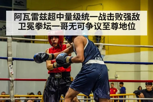 阿瓦雷兹超中量级统一战击败强敌卫冕拳坛一哥无可争议至尊地位