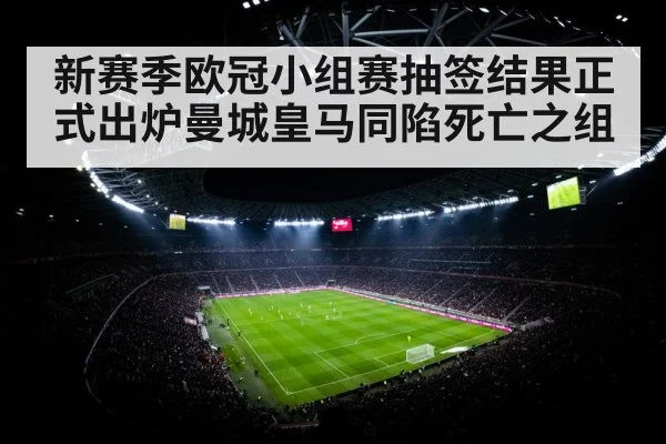新赛季欧冠小组赛抽签结果正式出炉曼城皇马同陷死亡之组