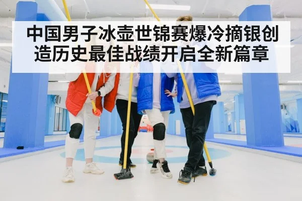 中国男子冰壶世锦赛爆冷摘银创造历史最佳战绩开启全新篇章