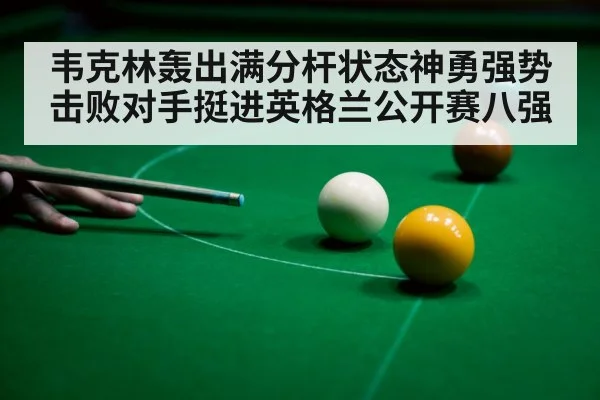 韦克林轰出满分杆状态神勇强势击败对手挺进英格兰公开赛八强